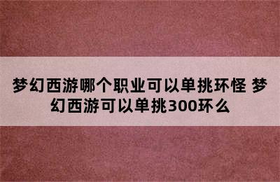 梦幻西游哪个职业可以单挑环怪 梦幻西游可以单挑300环么